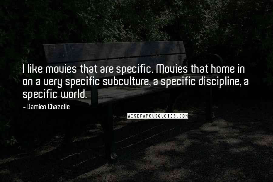 Damien Chazelle Quotes: I like movies that are specific. Movies that home in on a very specific subculture, a specific discipline, a specific world.