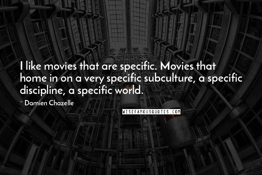 Damien Chazelle Quotes: I like movies that are specific. Movies that home in on a very specific subculture, a specific discipline, a specific world.