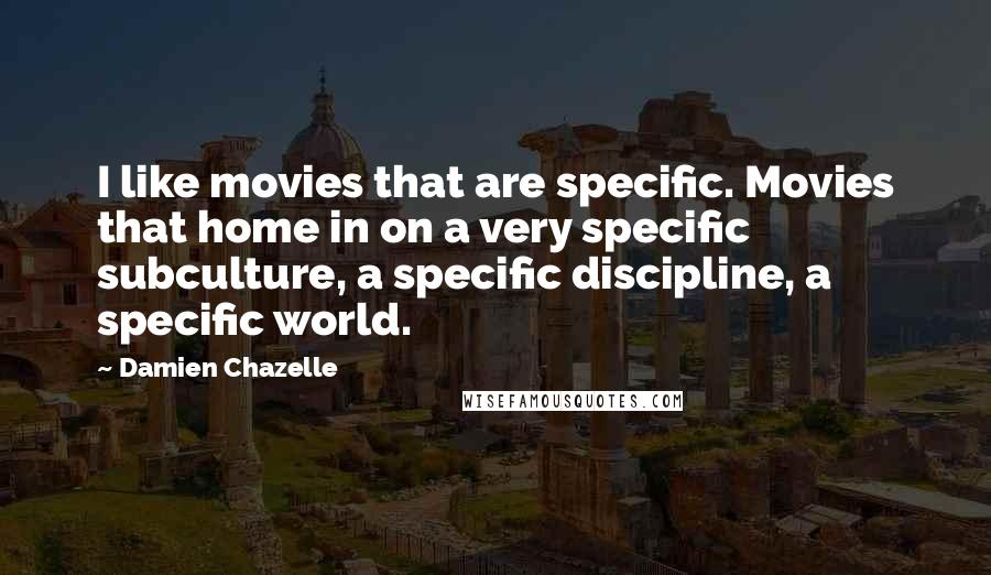 Damien Chazelle Quotes: I like movies that are specific. Movies that home in on a very specific subculture, a specific discipline, a specific world.