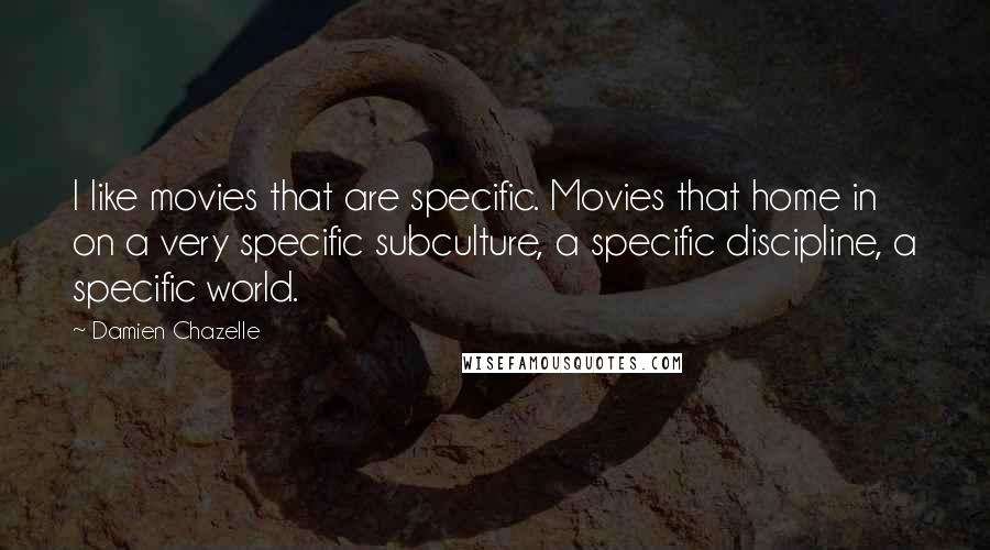 Damien Chazelle Quotes: I like movies that are specific. Movies that home in on a very specific subculture, a specific discipline, a specific world.