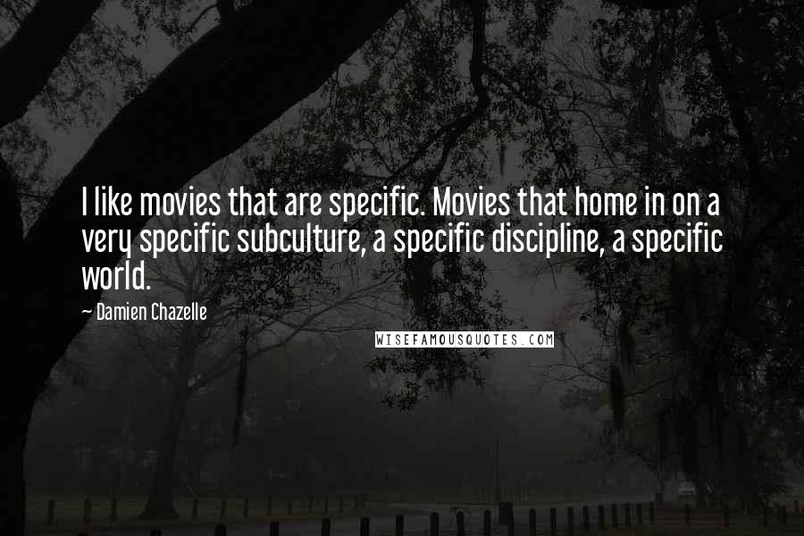 Damien Chazelle Quotes: I like movies that are specific. Movies that home in on a very specific subculture, a specific discipline, a specific world.