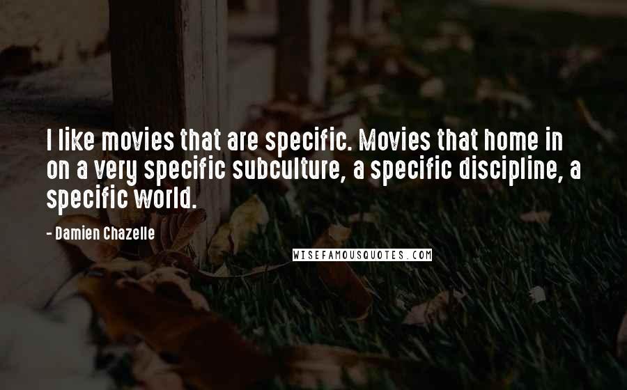 Damien Chazelle Quotes: I like movies that are specific. Movies that home in on a very specific subculture, a specific discipline, a specific world.