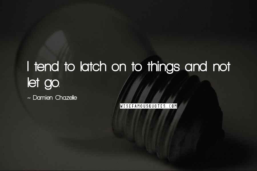 Damien Chazelle Quotes: I tend to latch on to things and not let go.