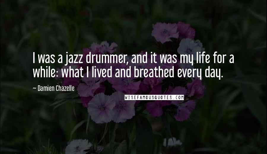 Damien Chazelle Quotes: I was a jazz drummer, and it was my life for a while: what I lived and breathed every day.