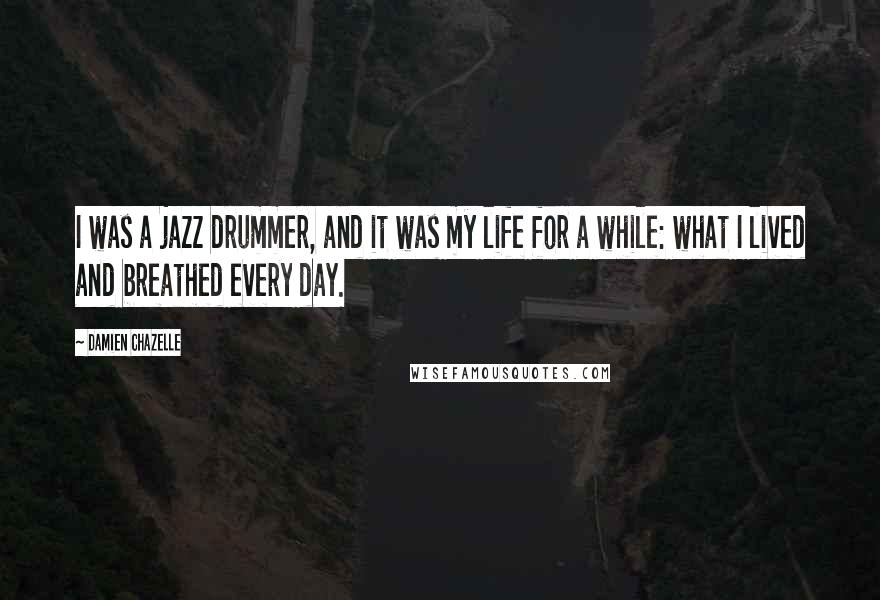 Damien Chazelle Quotes: I was a jazz drummer, and it was my life for a while: what I lived and breathed every day.