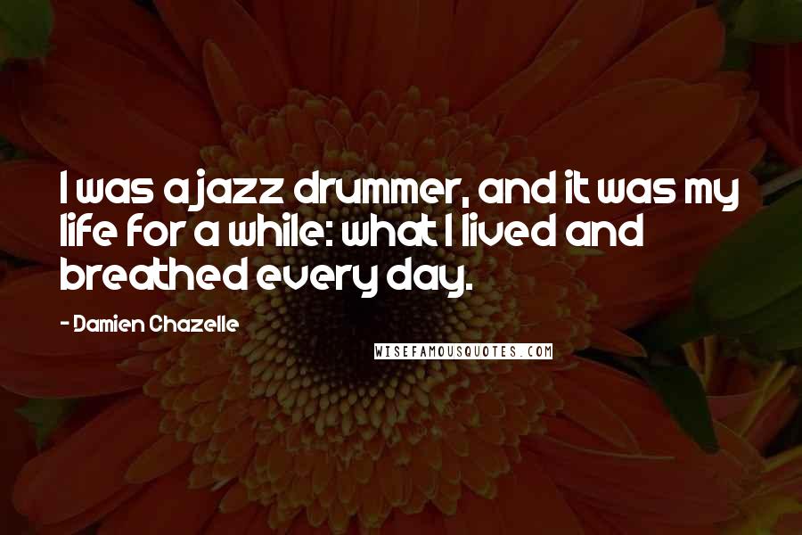 Damien Chazelle Quotes: I was a jazz drummer, and it was my life for a while: what I lived and breathed every day.