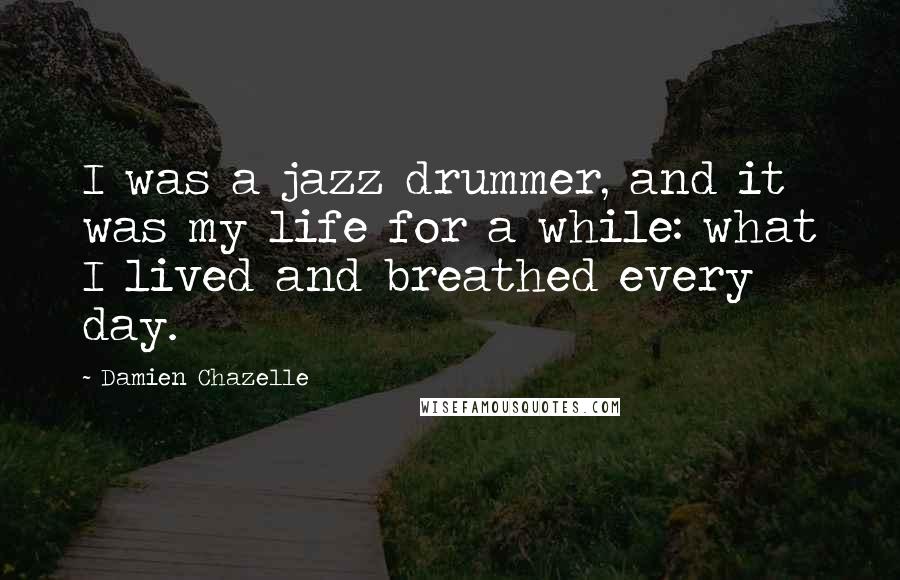 Damien Chazelle Quotes: I was a jazz drummer, and it was my life for a while: what I lived and breathed every day.