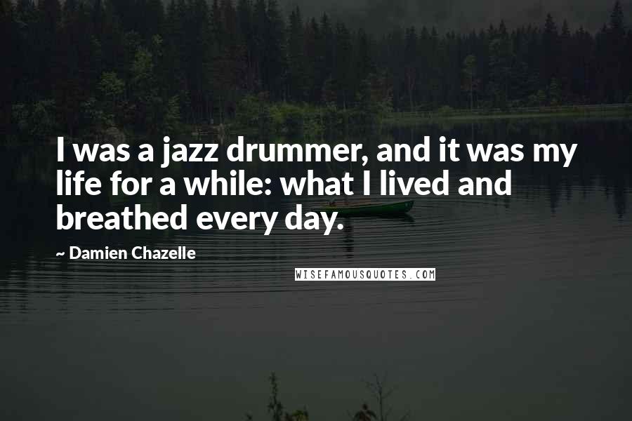 Damien Chazelle Quotes: I was a jazz drummer, and it was my life for a while: what I lived and breathed every day.