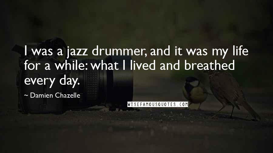 Damien Chazelle Quotes: I was a jazz drummer, and it was my life for a while: what I lived and breathed every day.