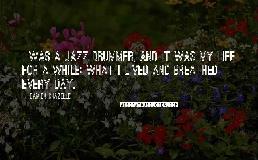 Damien Chazelle Quotes: I was a jazz drummer, and it was my life for a while: what I lived and breathed every day.