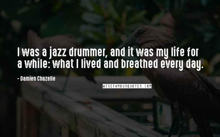 Damien Chazelle Quotes: I was a jazz drummer, and it was my life for a while: what I lived and breathed every day.