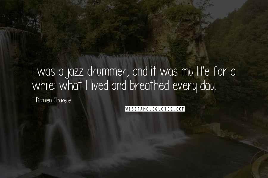 Damien Chazelle Quotes: I was a jazz drummer, and it was my life for a while: what I lived and breathed every day.