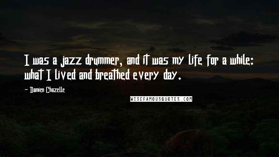 Damien Chazelle Quotes: I was a jazz drummer, and it was my life for a while: what I lived and breathed every day.