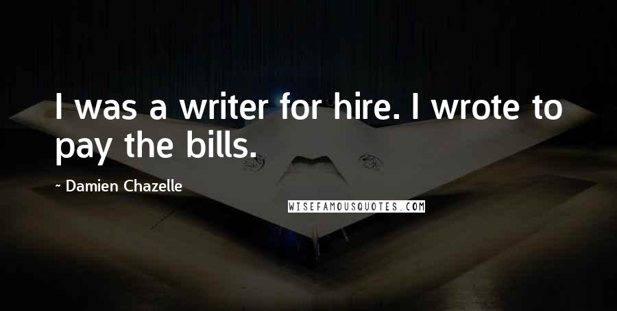 Damien Chazelle Quotes: I was a writer for hire. I wrote to pay the bills.