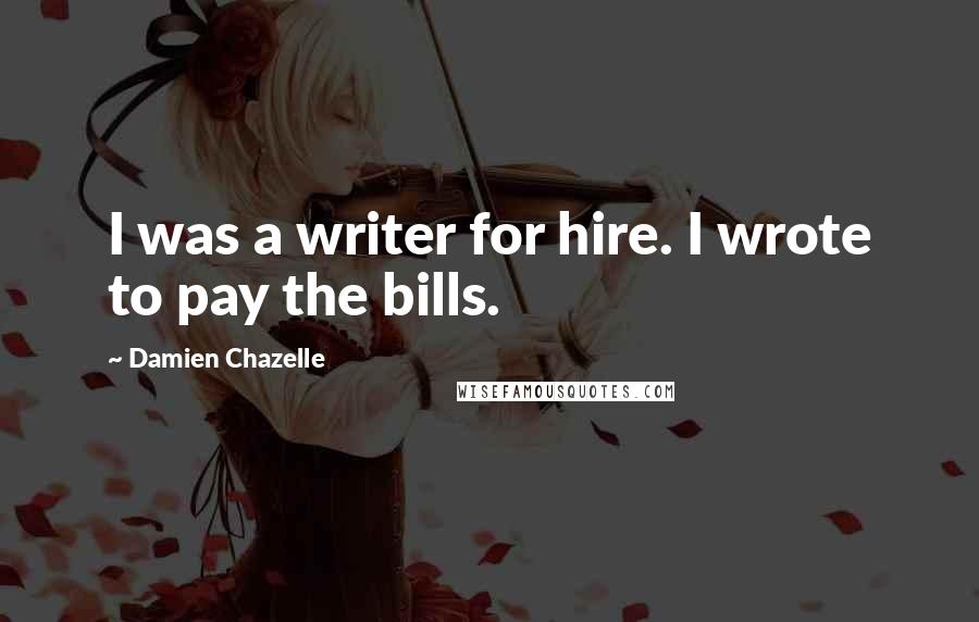 Damien Chazelle Quotes: I was a writer for hire. I wrote to pay the bills.