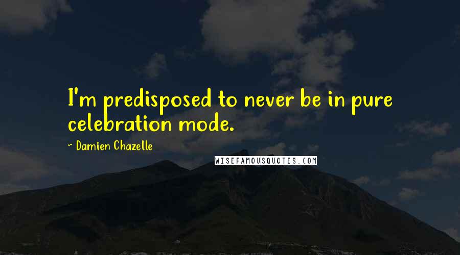 Damien Chazelle Quotes: I'm predisposed to never be in pure celebration mode.