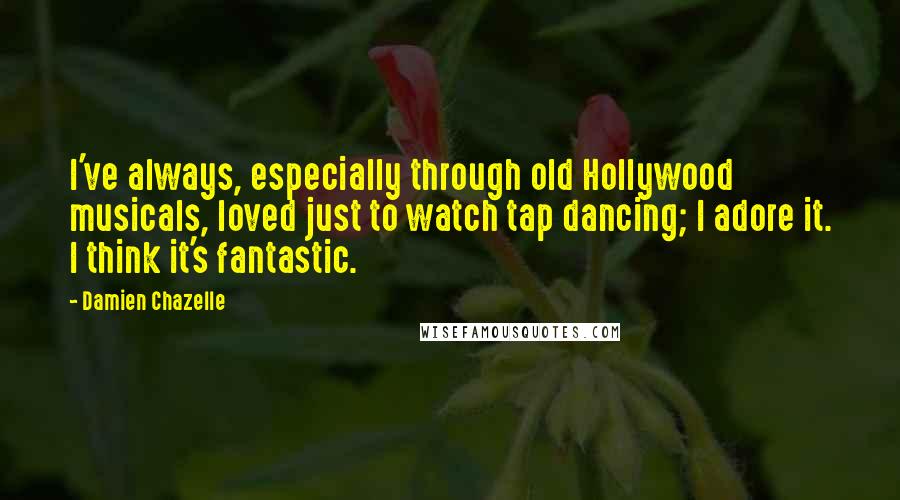 Damien Chazelle Quotes: I've always, especially through old Hollywood musicals, loved just to watch tap dancing; I adore it. I think it's fantastic.