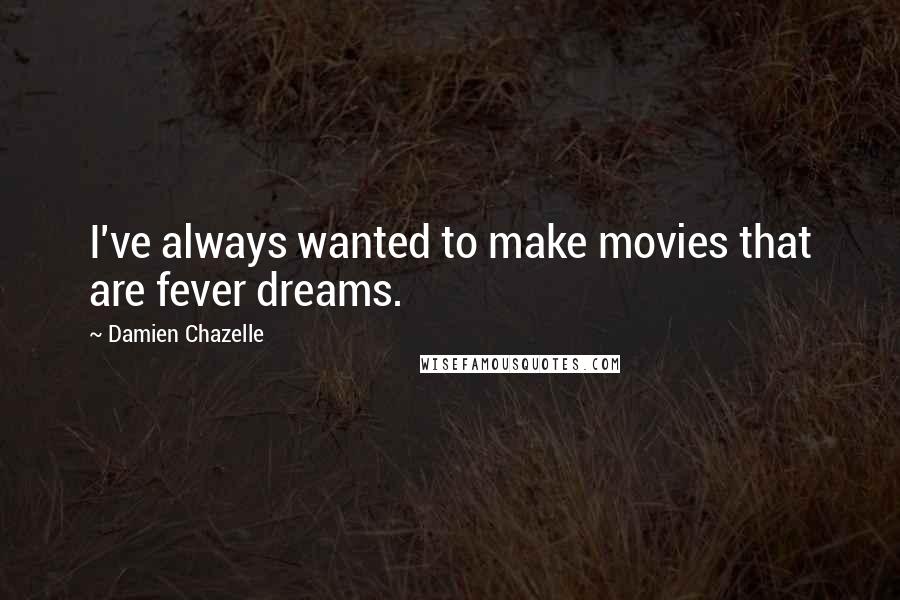 Damien Chazelle Quotes: I've always wanted to make movies that are fever dreams.