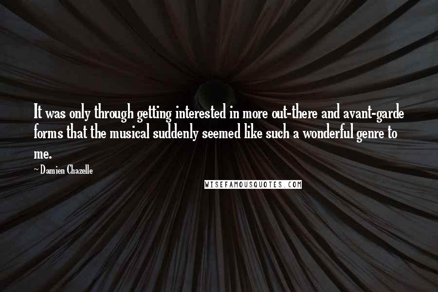 Damien Chazelle Quotes: It was only through getting interested in more out-there and avant-garde forms that the musical suddenly seemed like such a wonderful genre to me.