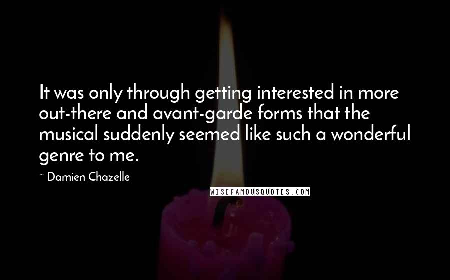 Damien Chazelle Quotes: It was only through getting interested in more out-there and avant-garde forms that the musical suddenly seemed like such a wonderful genre to me.