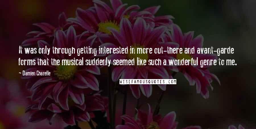 Damien Chazelle Quotes: It was only through getting interested in more out-there and avant-garde forms that the musical suddenly seemed like such a wonderful genre to me.