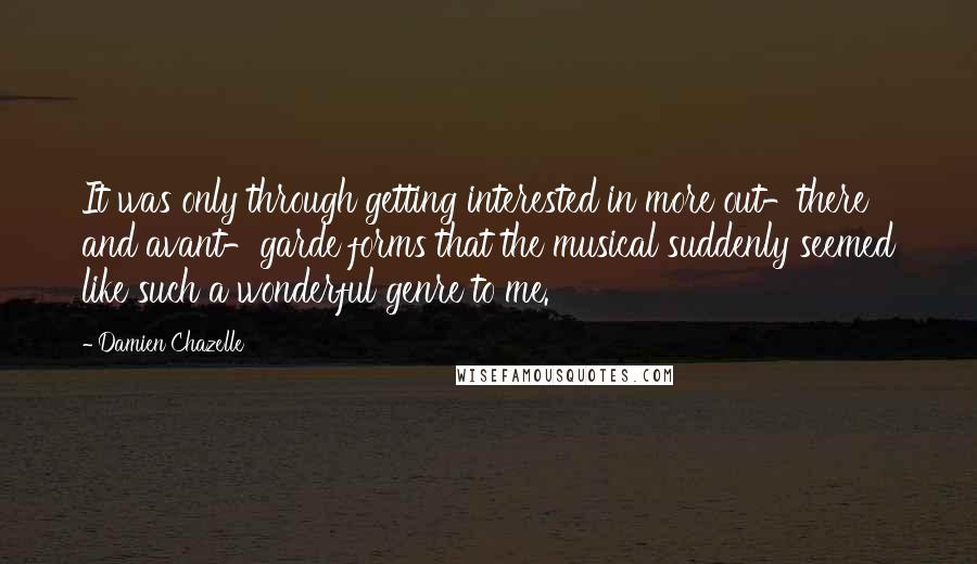 Damien Chazelle Quotes: It was only through getting interested in more out-there and avant-garde forms that the musical suddenly seemed like such a wonderful genre to me.