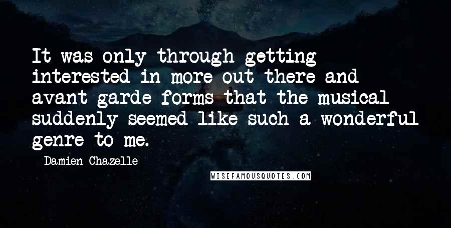 Damien Chazelle Quotes: It was only through getting interested in more out-there and avant-garde forms that the musical suddenly seemed like such a wonderful genre to me.