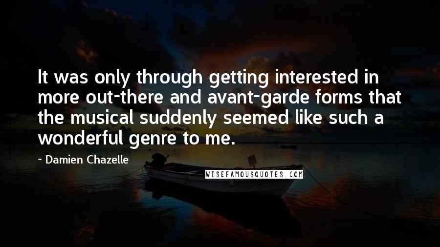 Damien Chazelle Quotes: It was only through getting interested in more out-there and avant-garde forms that the musical suddenly seemed like such a wonderful genre to me.