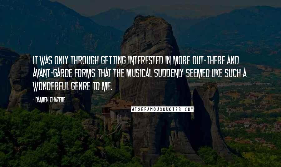 Damien Chazelle Quotes: It was only through getting interested in more out-there and avant-garde forms that the musical suddenly seemed like such a wonderful genre to me.