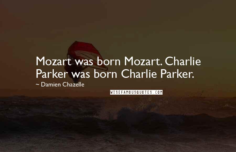 Damien Chazelle Quotes: Mozart was born Mozart. Charlie Parker was born Charlie Parker.