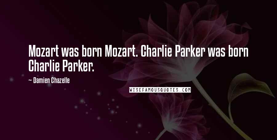 Damien Chazelle Quotes: Mozart was born Mozart. Charlie Parker was born Charlie Parker.