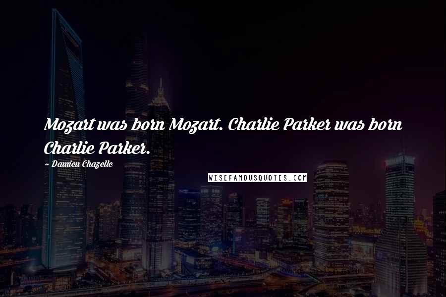 Damien Chazelle Quotes: Mozart was born Mozart. Charlie Parker was born Charlie Parker.