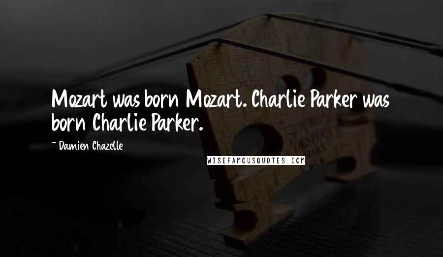 Damien Chazelle Quotes: Mozart was born Mozart. Charlie Parker was born Charlie Parker.