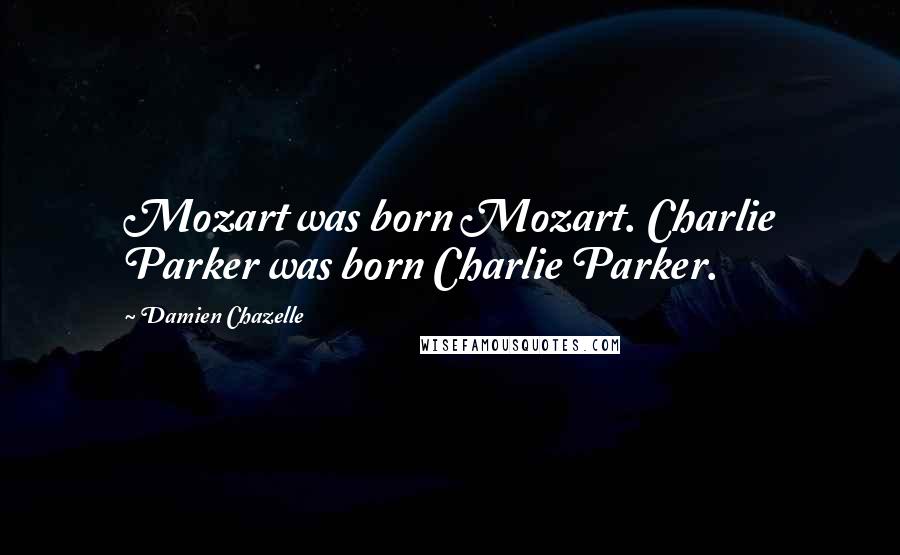 Damien Chazelle Quotes: Mozart was born Mozart. Charlie Parker was born Charlie Parker.