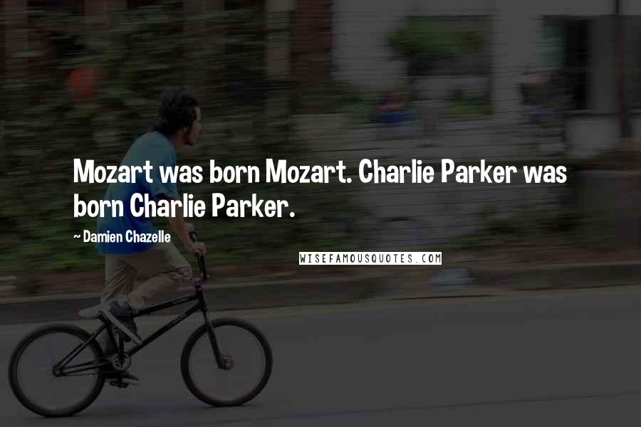 Damien Chazelle Quotes: Mozart was born Mozart. Charlie Parker was born Charlie Parker.