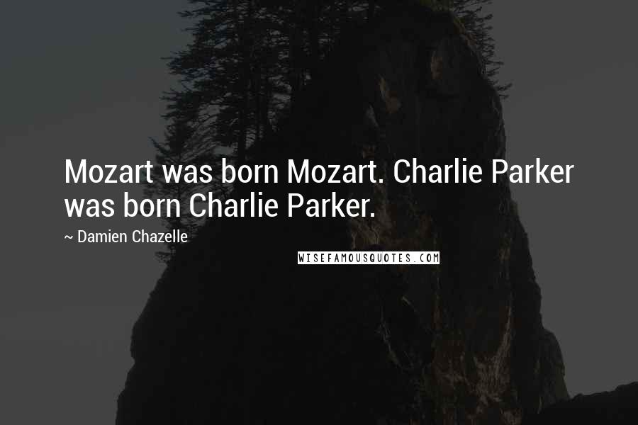 Damien Chazelle Quotes: Mozart was born Mozart. Charlie Parker was born Charlie Parker.