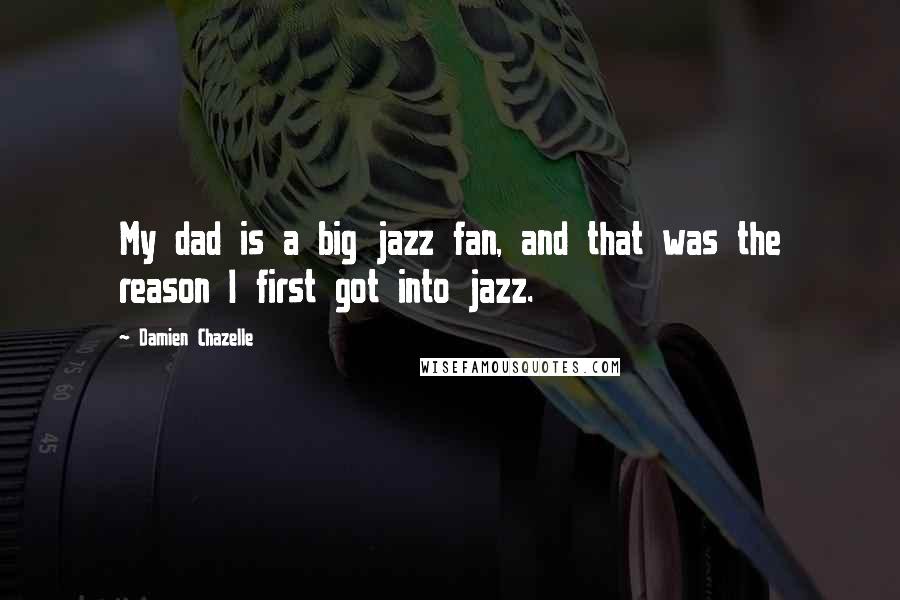 Damien Chazelle Quotes: My dad is a big jazz fan, and that was the reason I first got into jazz.