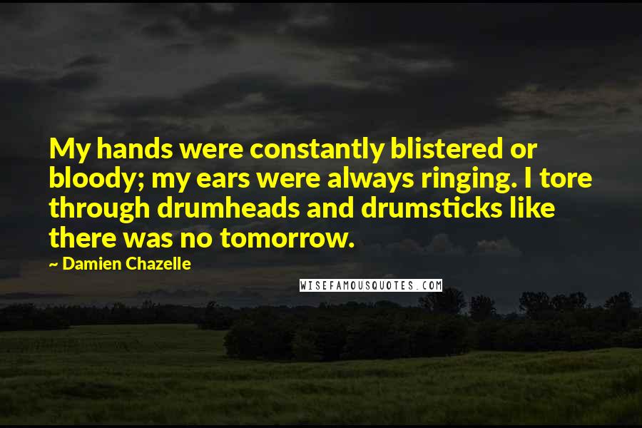 Damien Chazelle Quotes: My hands were constantly blistered or bloody; my ears were always ringing. I tore through drumheads and drumsticks like there was no tomorrow.