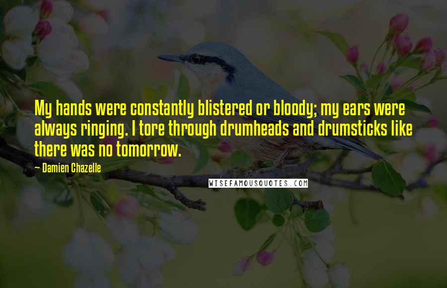 Damien Chazelle Quotes: My hands were constantly blistered or bloody; my ears were always ringing. I tore through drumheads and drumsticks like there was no tomorrow.