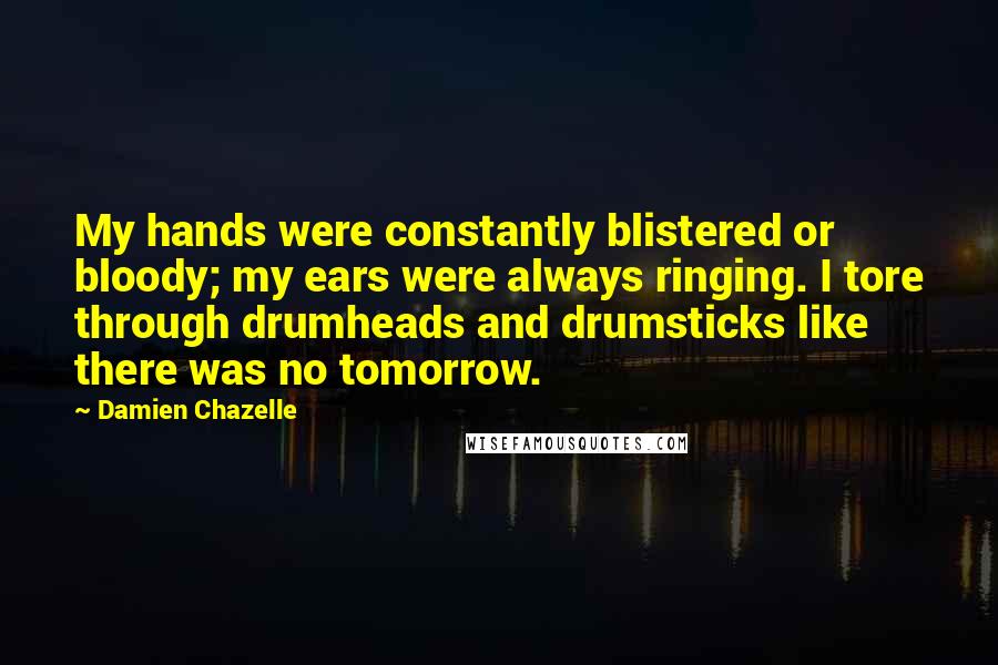 Damien Chazelle Quotes: My hands were constantly blistered or bloody; my ears were always ringing. I tore through drumheads and drumsticks like there was no tomorrow.