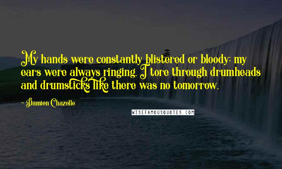 Damien Chazelle Quotes: My hands were constantly blistered or bloody; my ears were always ringing. I tore through drumheads and drumsticks like there was no tomorrow.