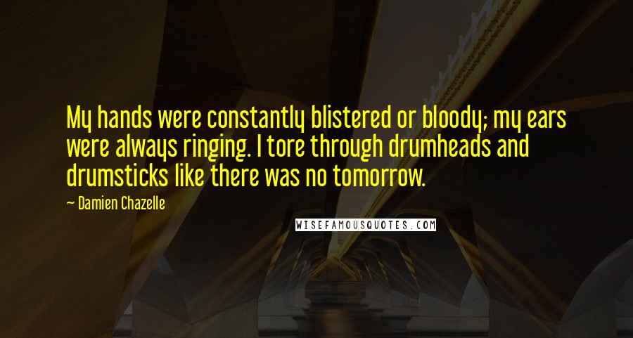 Damien Chazelle Quotes: My hands were constantly blistered or bloody; my ears were always ringing. I tore through drumheads and drumsticks like there was no tomorrow.