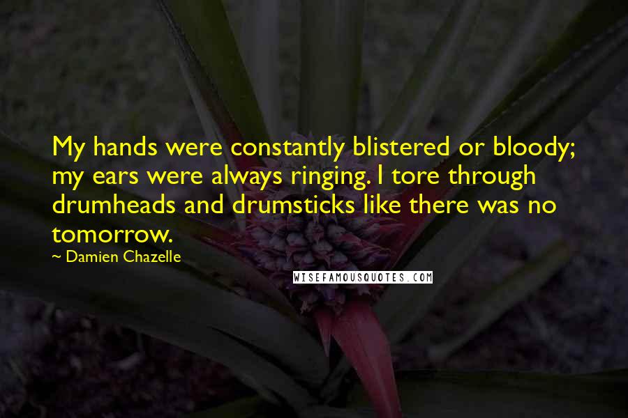 Damien Chazelle Quotes: My hands were constantly blistered or bloody; my ears were always ringing. I tore through drumheads and drumsticks like there was no tomorrow.