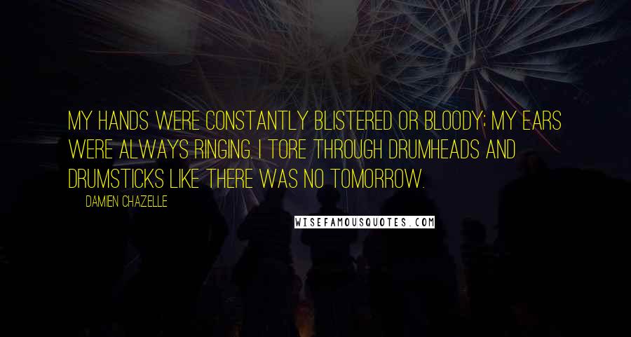 Damien Chazelle Quotes: My hands were constantly blistered or bloody; my ears were always ringing. I tore through drumheads and drumsticks like there was no tomorrow.