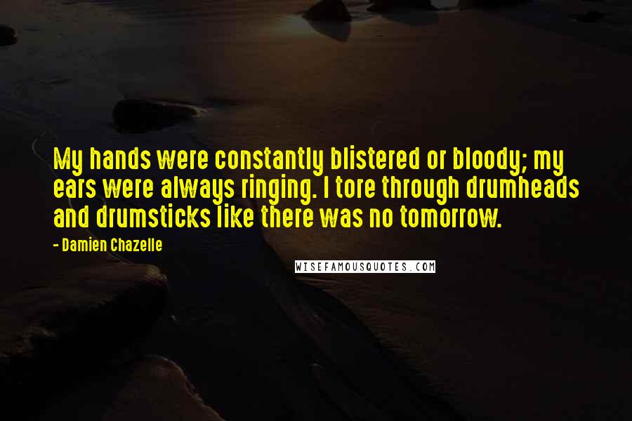 Damien Chazelle Quotes: My hands were constantly blistered or bloody; my ears were always ringing. I tore through drumheads and drumsticks like there was no tomorrow.