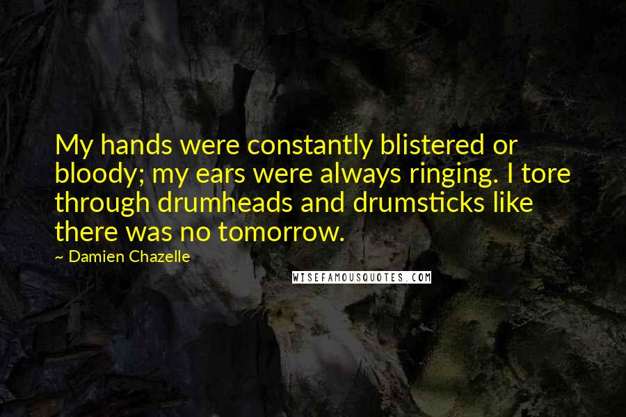 Damien Chazelle Quotes: My hands were constantly blistered or bloody; my ears were always ringing. I tore through drumheads and drumsticks like there was no tomorrow.