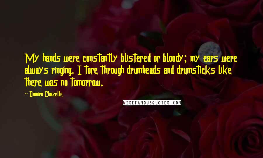 Damien Chazelle Quotes: My hands were constantly blistered or bloody; my ears were always ringing. I tore through drumheads and drumsticks like there was no tomorrow.