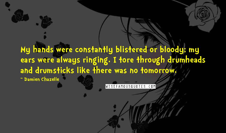 Damien Chazelle Quotes: My hands were constantly blistered or bloody; my ears were always ringing. I tore through drumheads and drumsticks like there was no tomorrow.