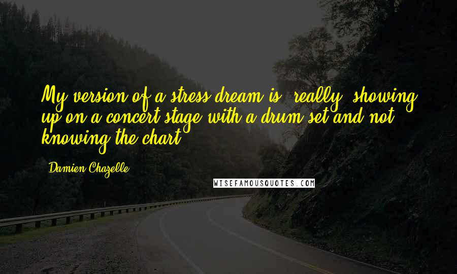 Damien Chazelle Quotes: My version of a stress dream is, really, showing up on a concert stage with a drum set and not knowing the chart.