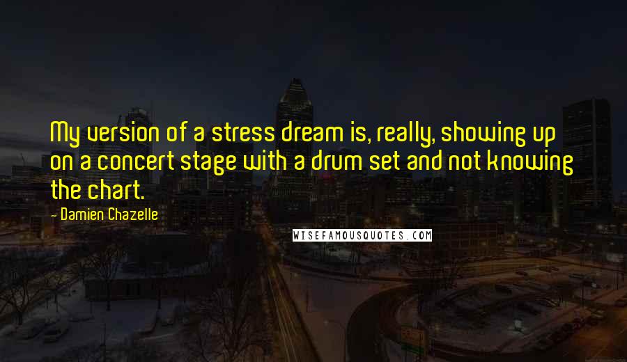 Damien Chazelle Quotes: My version of a stress dream is, really, showing up on a concert stage with a drum set and not knowing the chart.